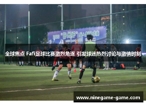 全球焦点 Fafi足球比赛激烈角逐 引发球迷热烈讨论与激情时刻