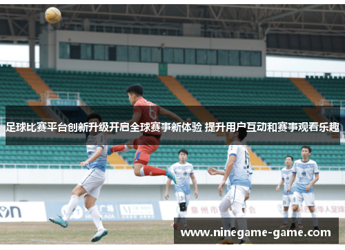 足球比赛平台创新升级开启全球赛事新体验 提升用户互动和赛事观看乐趣