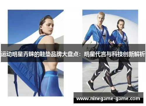 运动明星青睐的鞋垫品牌大盘点：明星代言与科技创新解析